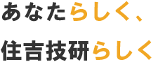 あなたらしく、住吉技研らしく