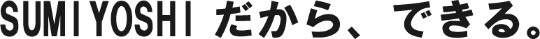 SUMIYOSHIだから、できる。